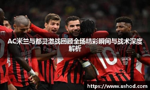 beats365AC米兰与都灵激战回顾全场精彩瞬间与战术深度解析