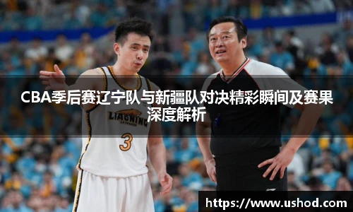 CBA季后赛辽宁队与新疆队对决精彩瞬间及赛果深度解析