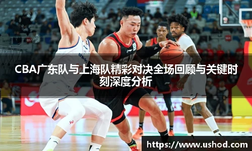 CBA广东队与上海队精彩对决全场回顾与关键时刻深度分析